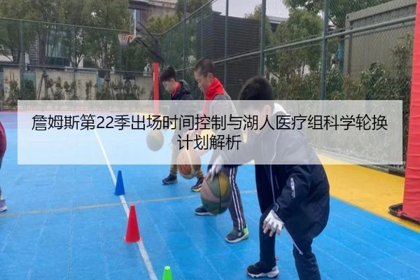 詹姆斯第22季出场时间控制与湖人医疗组科学轮换计划解析