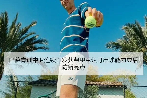 巴萨青训中卫连续首发获弗里克认可出球能力成后防新亮点