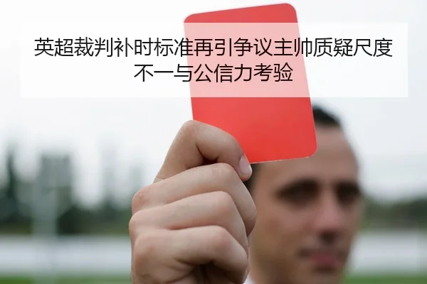 英超裁判补时标准再引争议主帅质疑尺度不一与公信力考验