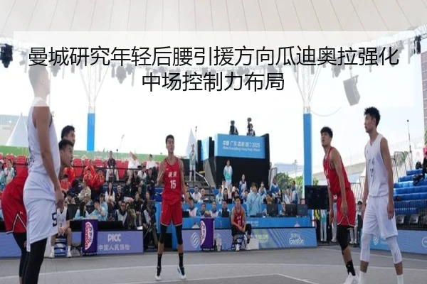 曼城研究年轻后腰引援方向瓜迪奥拉强化中场控制力布局